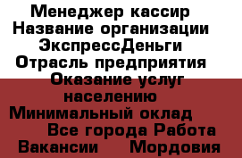 Менеджер-кассир › Название организации ­ ЭкспрессДеньги › Отрасль предприятия ­ Оказание услуг населению › Минимальный оклад ­ 18 000 - Все города Работа » Вакансии   . Мордовия респ.